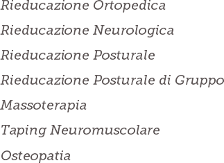 Rieducazione Ortopedica
Rieducazione Neurologica
Rieducazione Posturale
Rieducazione Posturale di Gruppo
Massoterapia
Taping Neuromuscolare
Osteopatia 